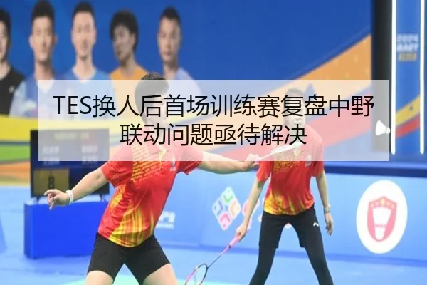 TES换人后首场训练赛复盘中野联动问题亟待解决