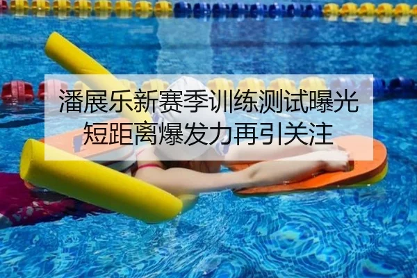 潘展乐新赛季训练测试曝光 短距离爆发力再引关注